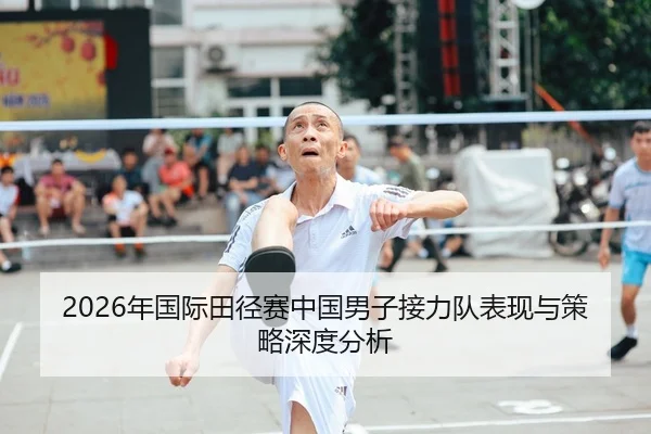 2026年国际田径赛中国男子接力队表现与策略深度分析