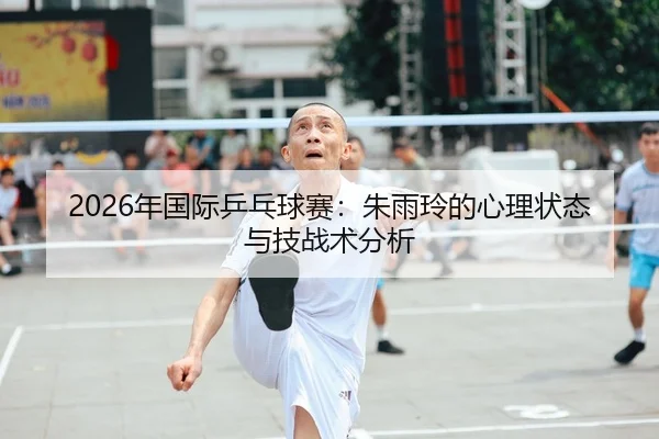 2026年国际乒乓球赛：朱雨玲的心理状态与技战术分析