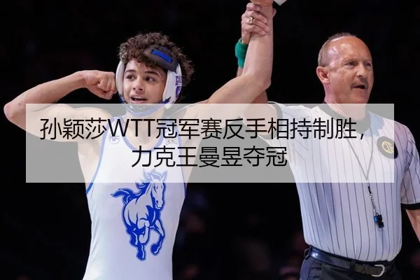 孙颖莎WTT冠军赛反手相持制胜，力克王曼昱夺冠