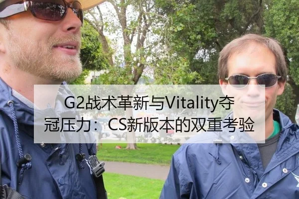 G2战术革新与Vitality夺冠压力：CS新版本的双重考验