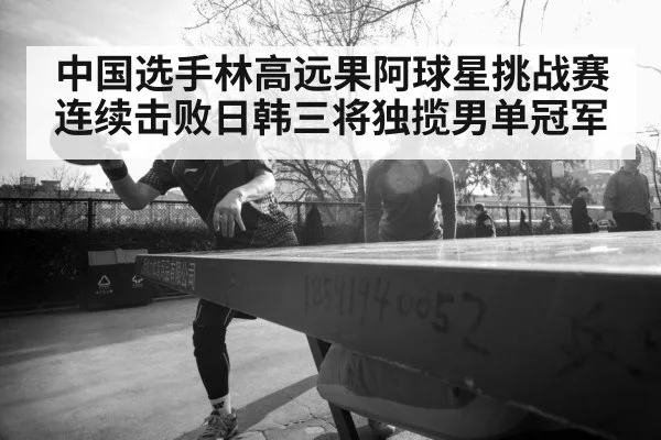 中国选手林高远果阿球星挑战赛连续击败日韩三将独揽男单冠军