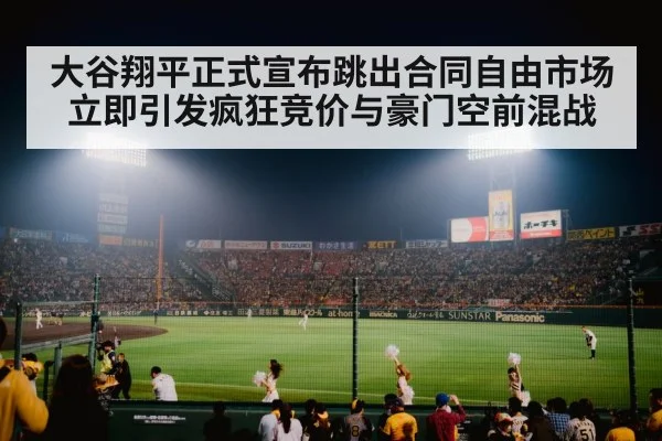 大谷翔平正式宣布跳出合同自由市场立即引发疯狂竞价与豪门空前混战