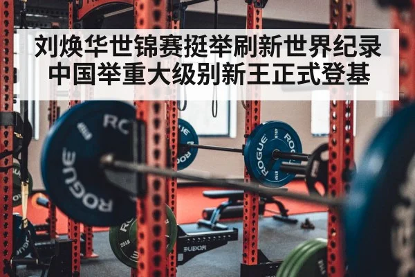 刘焕华世锦赛挺举刷新世界纪录 中国举重大级别新王正式登基