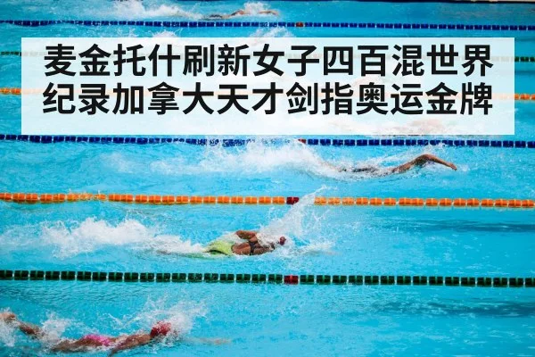 麦金托什刷新女子四百混世界纪录加拿大天才剑指奥运金牌